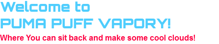 Welcome to                                 
PUMA PUFF VAPORY!                                 
Where You can sit back and make some cool clouds!